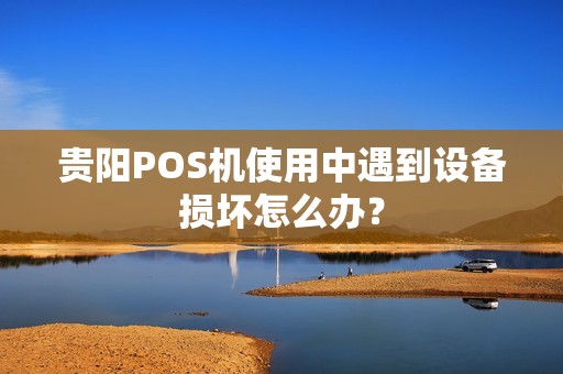 贵阳POS机使用中遇到设备损坏怎么办？