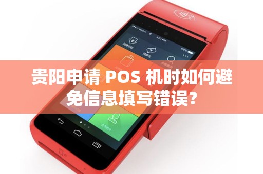 贵阳申请 POS 机时如何避免信息填写错误？