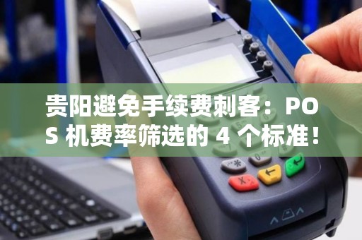 贵阳避免手续费刺客：POS 机费率筛选的 4 个标准！