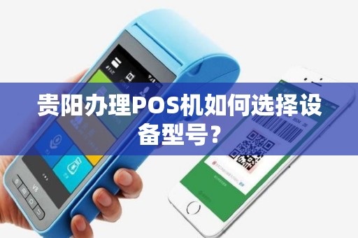 贵阳办理POS机如何选择设备型号？
