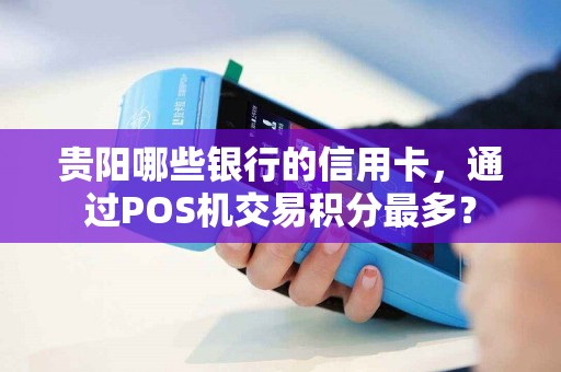 贵阳哪些银行的信用卡，通过POS机交易积分最多？