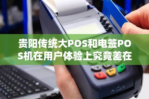 贵阳传统大POS和电签POS机在用户体验上究竟差在哪？