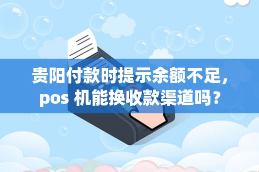 贵阳付款时提示余额不足，pos 机能换收款渠道吗？