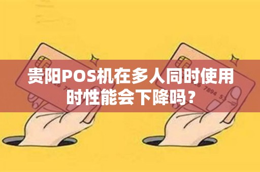 贵阳POS机在多人同时使用时性能会下降吗？