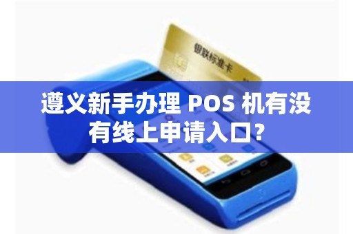 遵义新手办理 POS 机有没有线上申请入口？