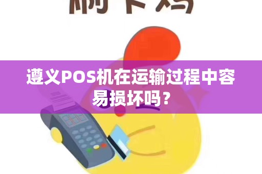 遵义POS机在运输过程中容易损坏吗？