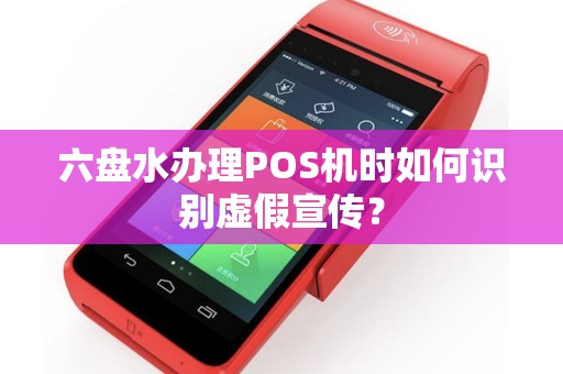 六盘水办理POS机时如何识别虚假宣传？