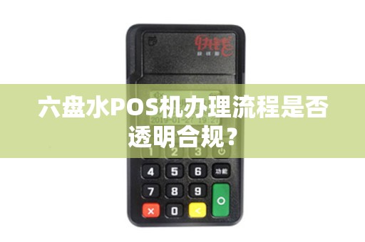 六盘水POS机办理流程是否透明合规？