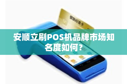 安顺立刷POS机品牌市场知名度如何？