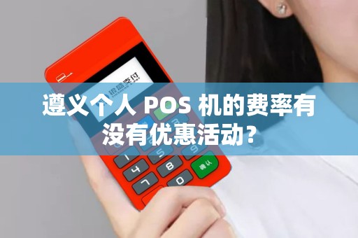 遵义个人 POS 机的费率有没有优惠活动？