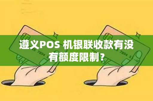 遵义POS 机银联收款有没有额度限制？