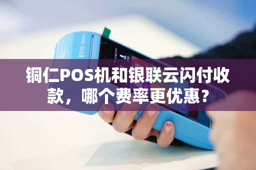 铜仁POS机和银联云闪付收款，哪个费率更优惠？
