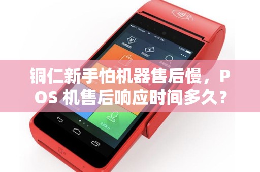 铜仁新手怕机器售后慢，POS 机售后响应时间多久？