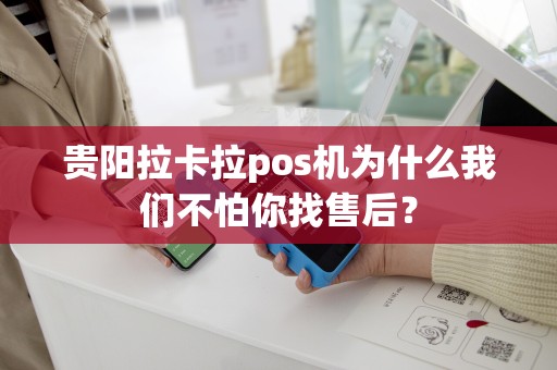 贵阳拉卡拉pos机为什么我们不怕你找售后？