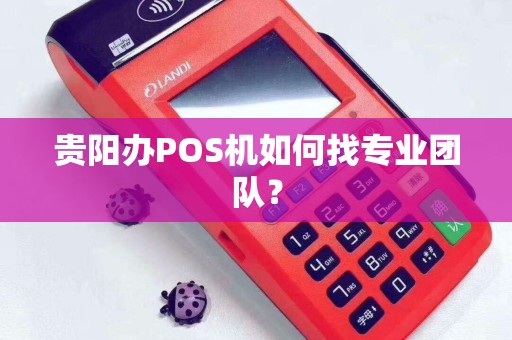 贵阳办POS机如何找专业团队？
