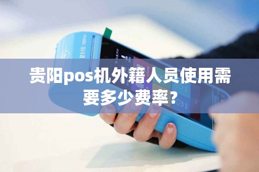 贵阳pos机外籍人员使用需要多少费率？