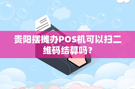 贵阳摆摊办POS机可以扫二维码结算吗？