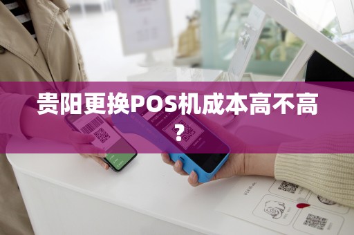 贵阳更换POS机成本高不高？