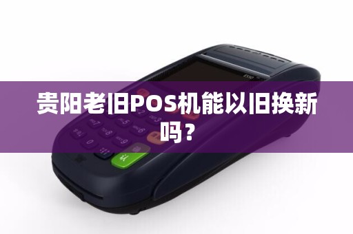 贵阳老旧POS机能以旧换新吗？