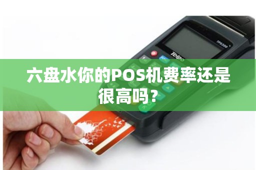 六盘水你的POS机费率还是很高吗？