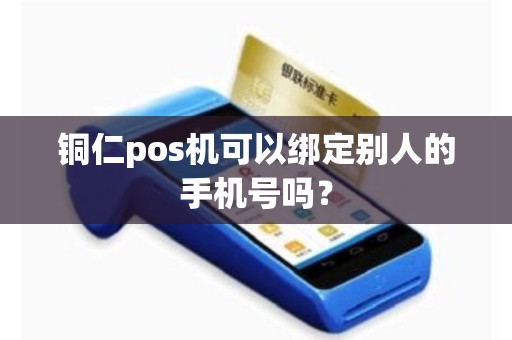 铜仁pos机可以绑定别人的手机号吗？