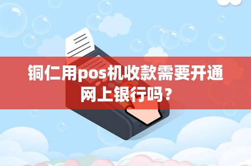 铜仁用pos机收款需要开通网上银行吗？