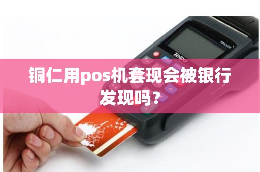 铜仁用pos机套现会被银行发现吗？