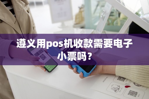 遵义用pos机收款需要电子小票吗？