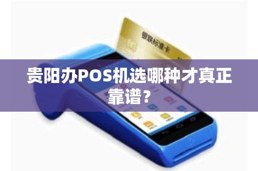 贵阳办POS机选哪种才真正靠谱？