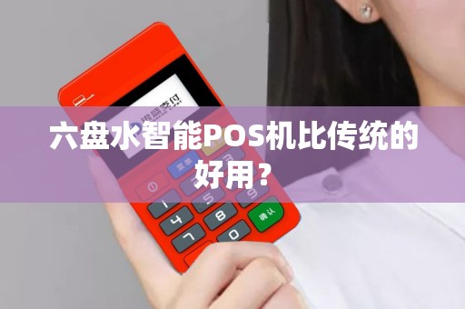 六盘水智能POS机比传统的好用？