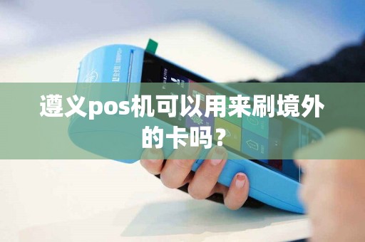 遵义pos机可以用来刷境外的卡吗？