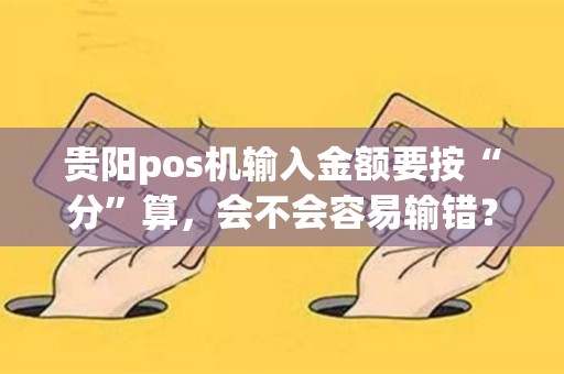 贵阳pos机输入金额要按“分”算，会不会容易输错？