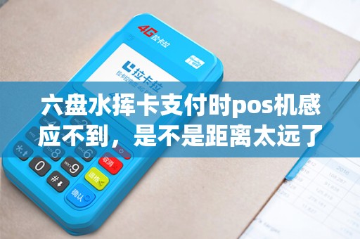 六盘水挥卡支付时pos机感应不到，是不是距离太远了？