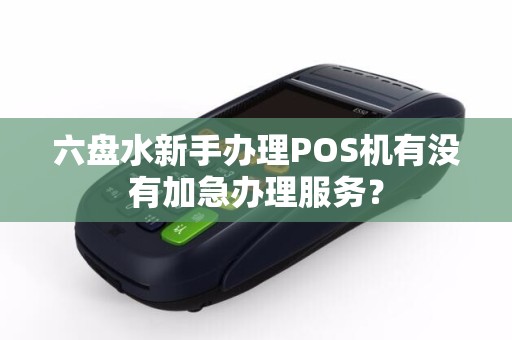 六盘水新手办理POS机有没有加急办理服务？