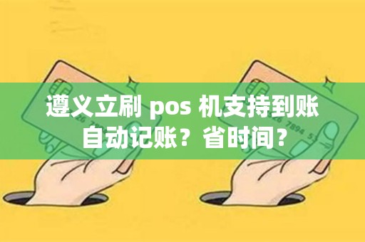 遵义立刷 pos 机支持到账自动记账？省时间？