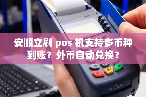 安顺立刷 pos 机支持多币种到账？外币自动兑换？