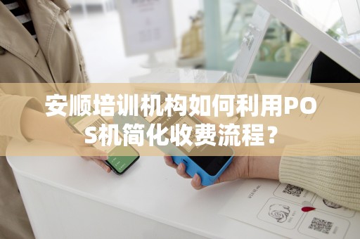 安顺培训机构如何利用POS机简化收费流程？