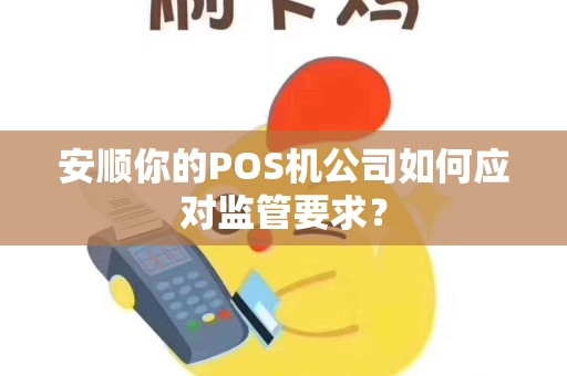 详细阅读:安顺你的POS机公司如何应对监管要求? 安顺你的POS机公司如何应对监管要求?