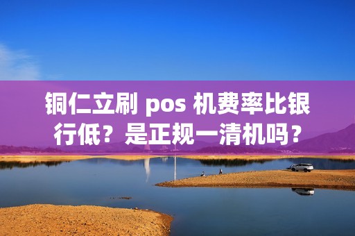 铜仁立刷 pos 机费率比银行低？是正规一清机吗？