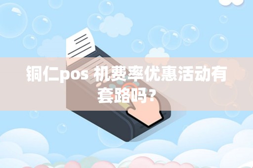 铜仁pos 机费率优惠活动有套路吗？