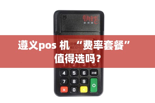 遵义pos 机 “费率套餐” 值得选吗？