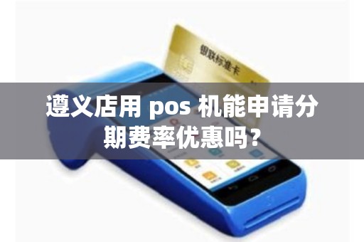 遵义店用 pos 机能申请分期费率优惠吗？