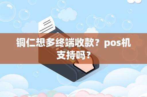 铜仁想多终端收款？pos机支持吗？