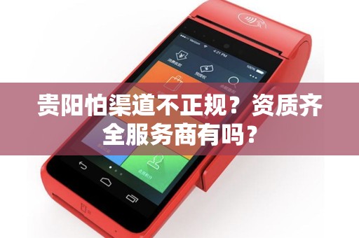 贵阳怕渠道不正规？资质齐全服务商有吗？