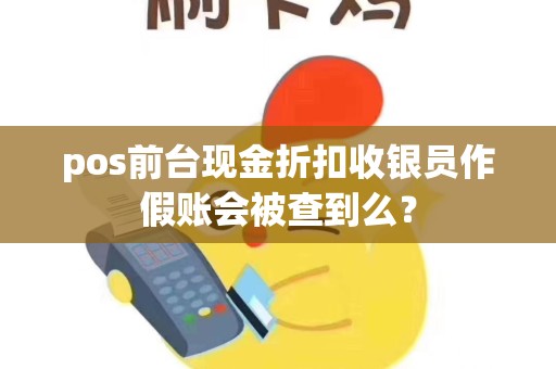 pos前台现金折扣收银员作假账会被查到么？