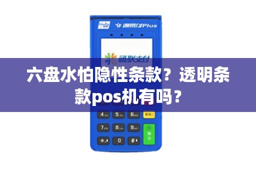 六盘水怕隐性条款？透明条款pos机有吗？