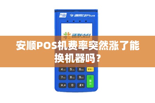 安顺POS机费率突然涨了能换机器吗？