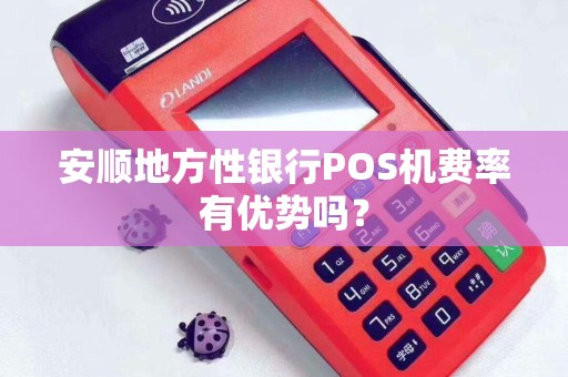 安顺地方性银行POS机费率有优势吗？