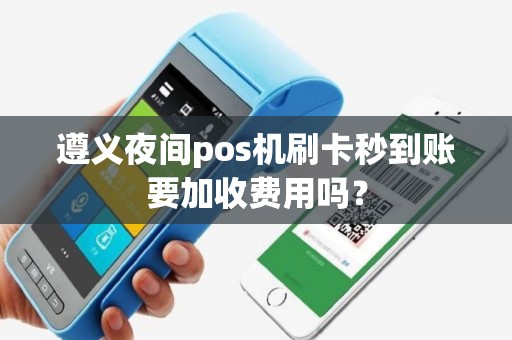 遵义夜间pos机刷卡秒到账要加收费用吗？