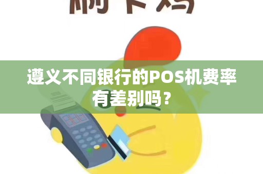 遵义不同银行的POS机费率有差别吗？